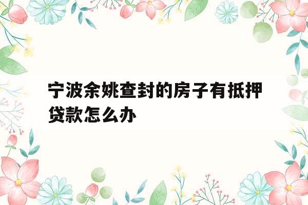 宁波余姚查封的房子有抵押贷款怎么办
