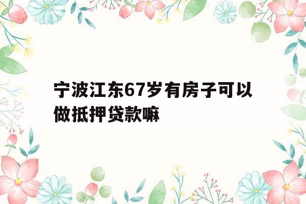 宁波江东67岁有房子可以做抵押贷款嘛