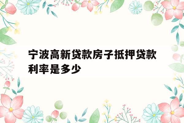 宁波高新贷款房子抵押贷款利率是多少
