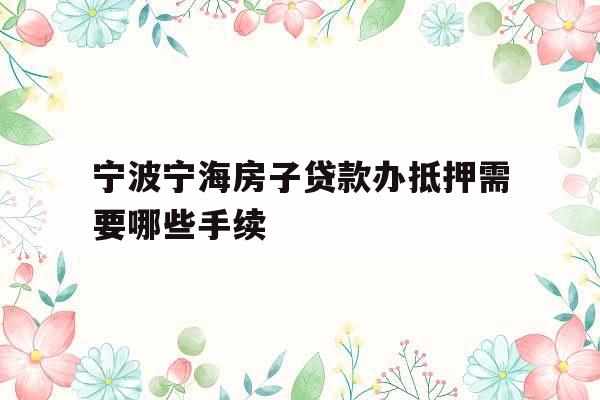 宁波宁海房子贷款办抵押需要哪些手续