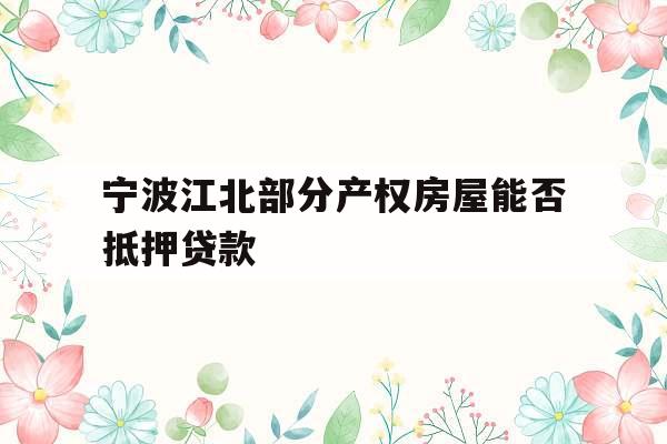 宁波江北部分产权房屋能否抵押贷款