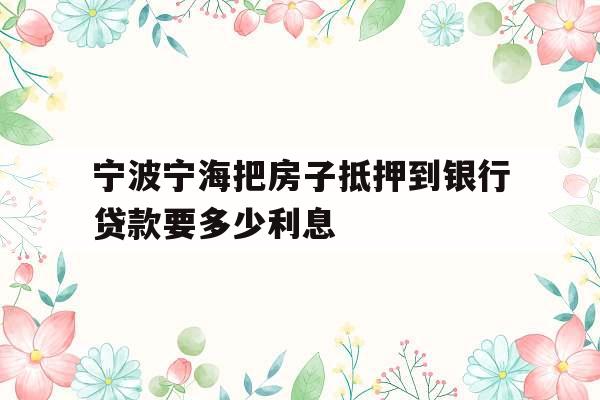 宁波宁海把房子抵押到银行贷款要多少利息