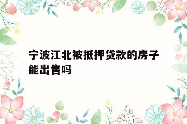宁波江北被抵押贷款的房子能出售吗