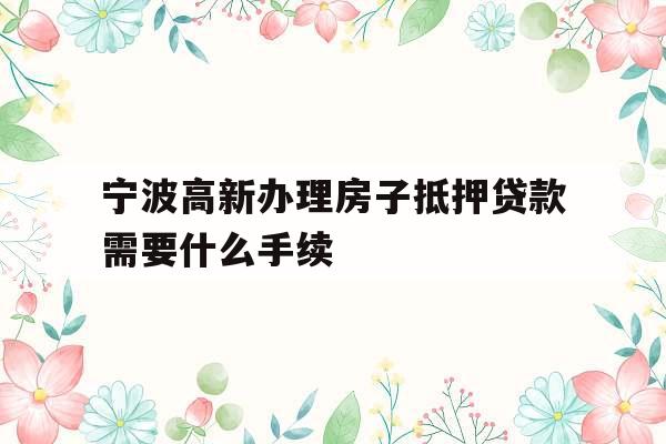 宁波高新办理房子抵押贷款需要什么手续