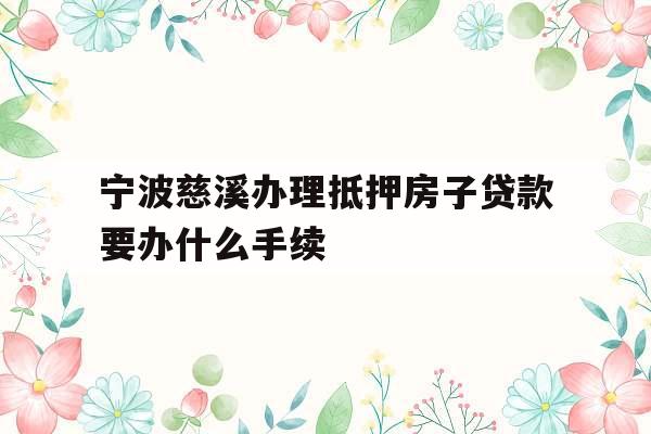宁波慈溪办理抵押房子贷款要办什么手续