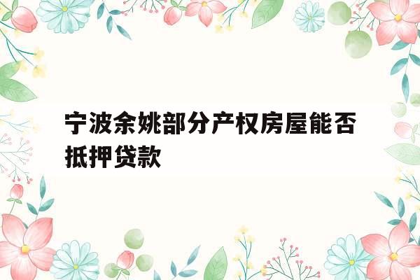 宁波余姚部分产权房屋能否抵押贷款