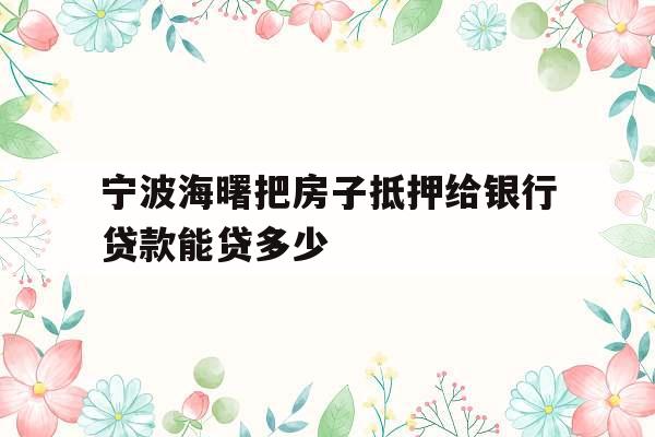 宁波海曙把房子抵押给银行贷款能贷多少