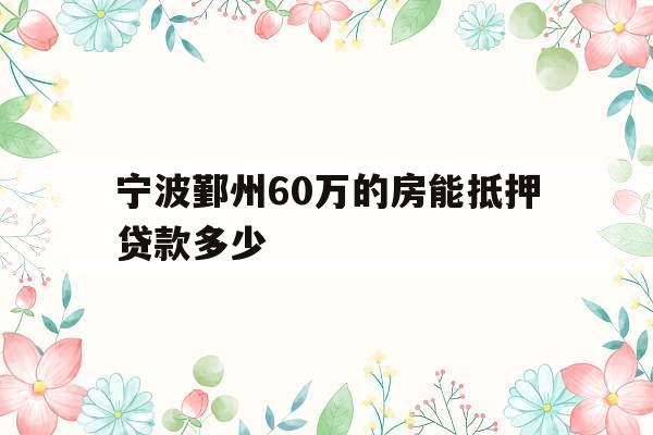 宁波鄞州60万的房能抵押贷款多少