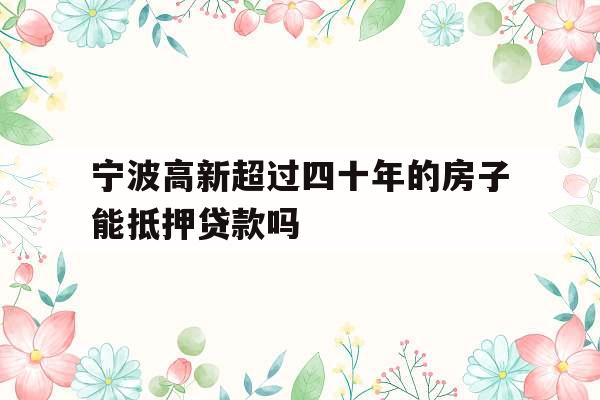 宁波高新超过四十年的房子能抵押贷款吗