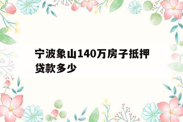 宁波象山140万房子抵押贷款多少