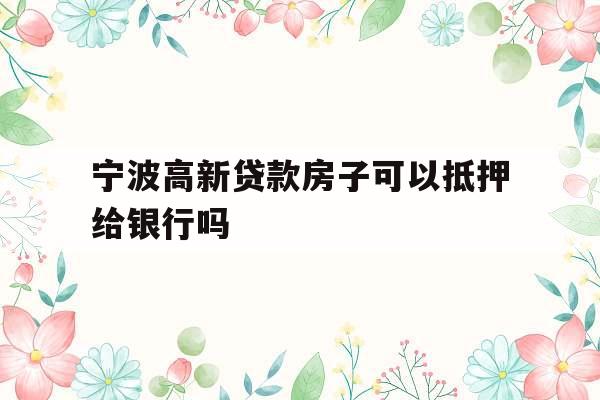 宁波高新贷款房子可以抵押给银行吗
