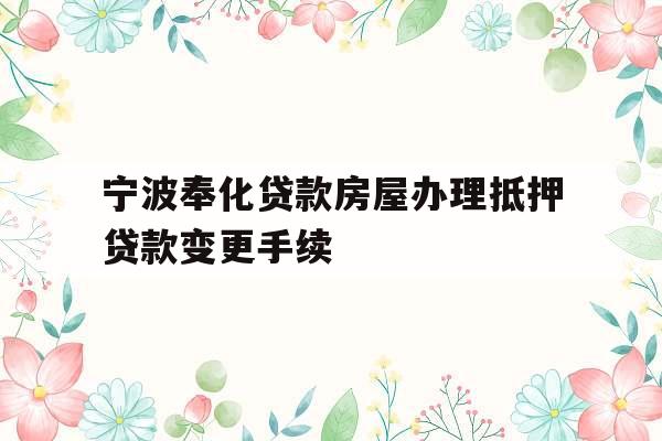宁波奉化贷款房屋办理抵押贷款变更手续