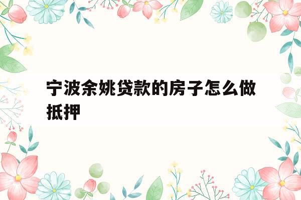 宁波余姚贷款的房子怎么做抵押