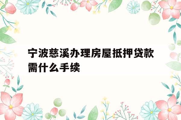 宁波慈溪办理房屋抵押贷款需什么手续