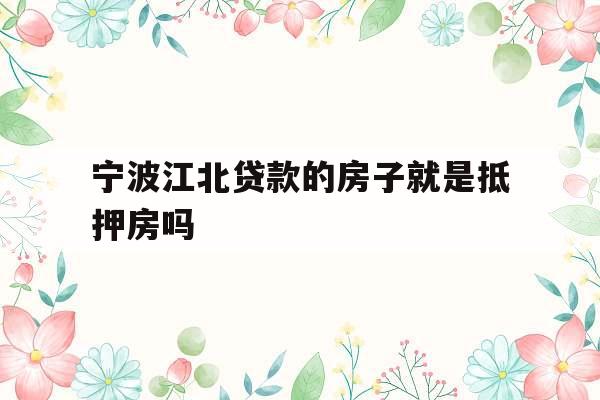 宁波江北贷款的房子就是抵押房吗