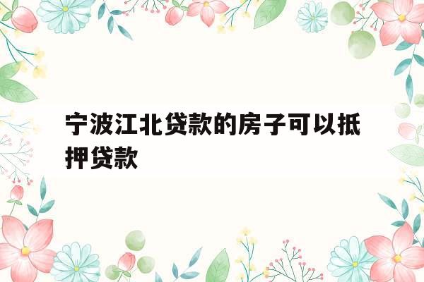 宁波江北贷款的房子可以抵押贷款