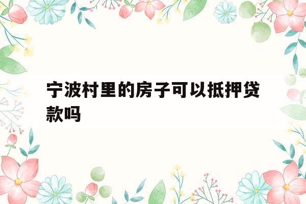 宁波村里的房子可以抵押贷款吗