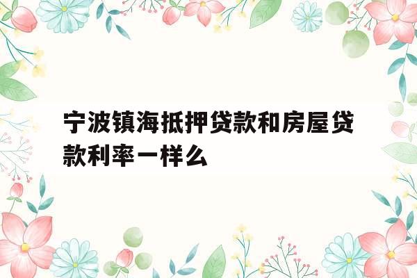 宁波镇海抵押贷款和房屋贷款利率一样么