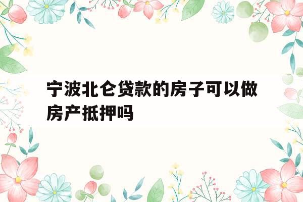 宁波北仑贷款的房子可以做房产抵押吗