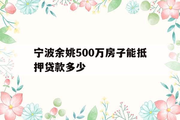 宁波余姚500万房子能抵押贷款多少