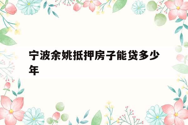 宁波余姚抵押房子能贷多少年