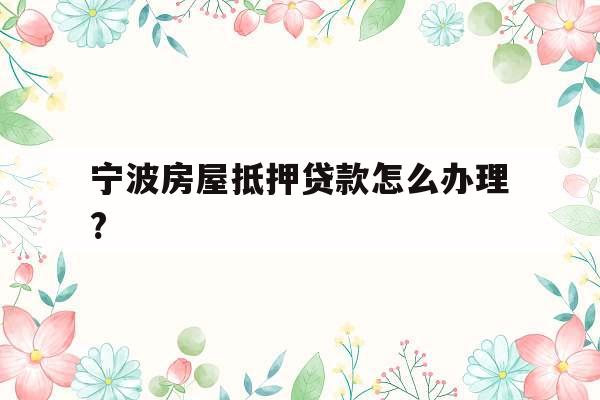 宁波房屋抵押贷款怎么办理?