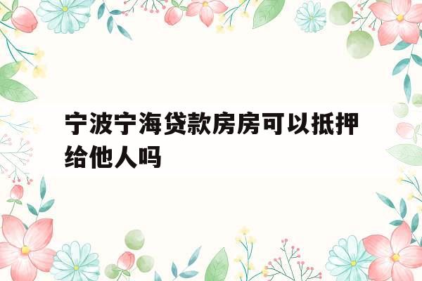 宁波宁海贷款房房可以抵押给他人吗
