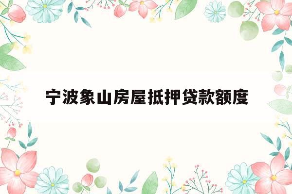 宁波象山房屋抵押贷款额度
