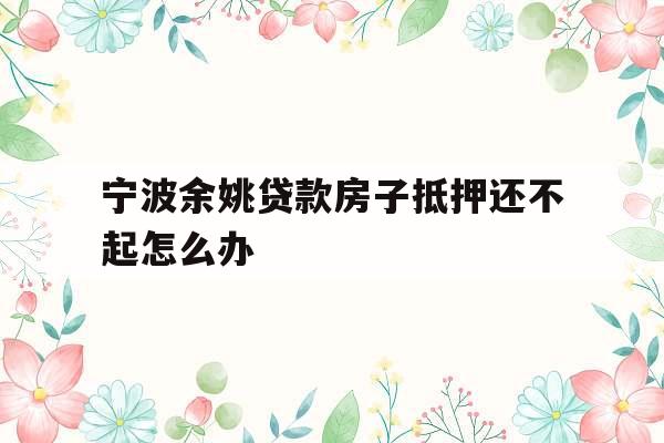 宁波余姚贷款房子抵押还不起怎么办