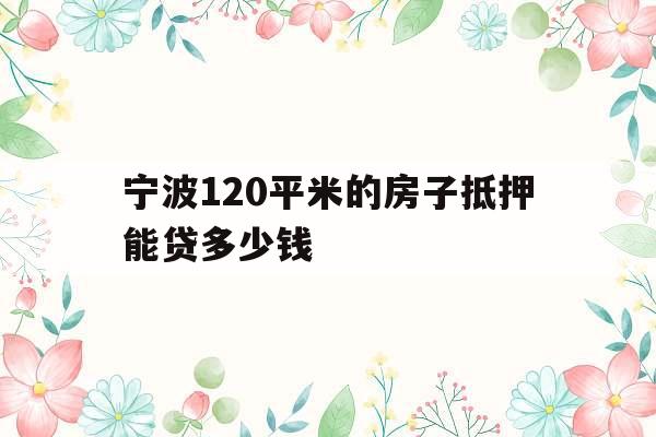 宁波120平米的房子抵押能贷多少钱