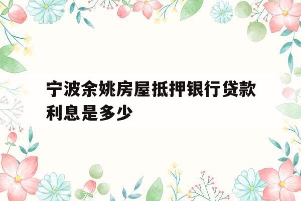 宁波余姚房屋抵押银行贷款利息是多少