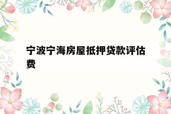 宁波宁海房屋抵押贷款评估费