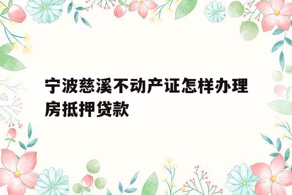 宁波慈溪不动产证怎样办理房抵押贷款
