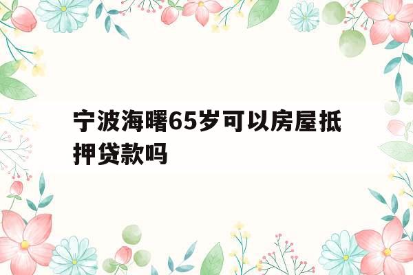 宁波海曙65岁可以房屋抵押贷款吗