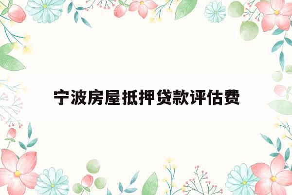 宁波房屋抵押贷款评估费