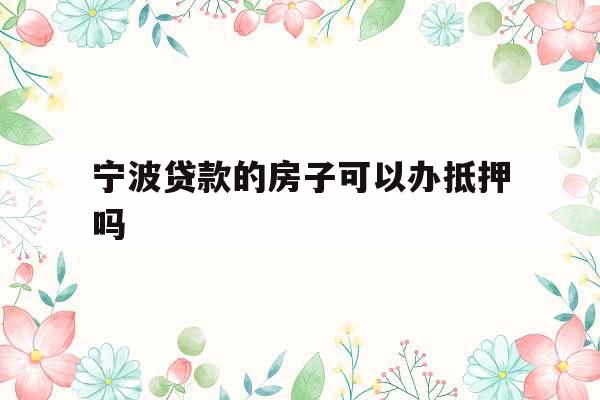 宁波贷款的房子可以办抵押吗