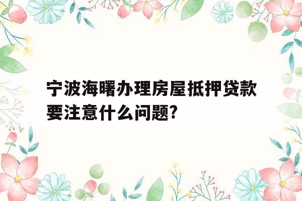 宁波海曙办理房屋抵押贷款要注意什么问题?