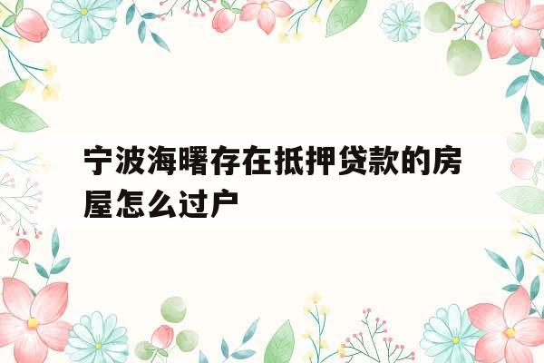 宁波海曙存在抵押贷款的房屋怎么过户