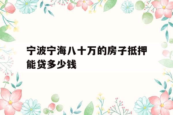 宁波宁海八十万的房子抵押能贷多少钱