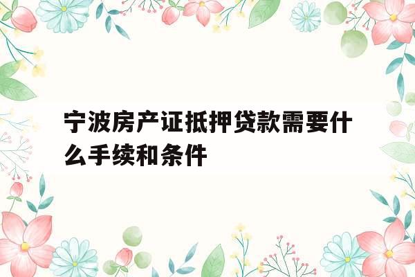 宁波房产证抵押贷款需要什么手续和条件