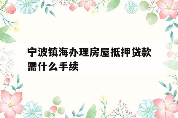 宁波镇海办理房屋抵押贷款需什么手续