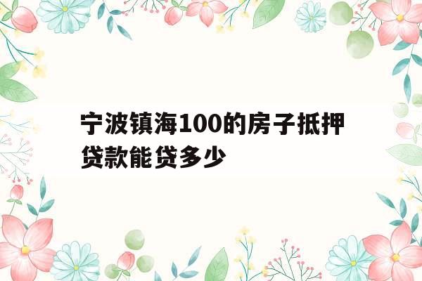 宁波镇海100的房子抵押贷款能贷多少