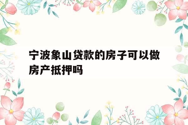 宁波象山贷款的房子可以做房产抵押吗