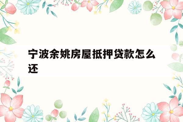 宁波余姚房屋抵押贷款怎么还