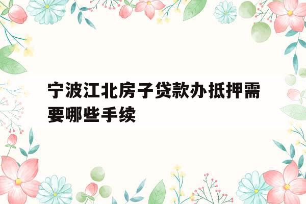 宁波江北房子贷款办抵押需要哪些手续