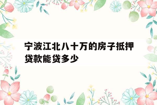宁波江北八十万的房子抵押贷款能贷多少
