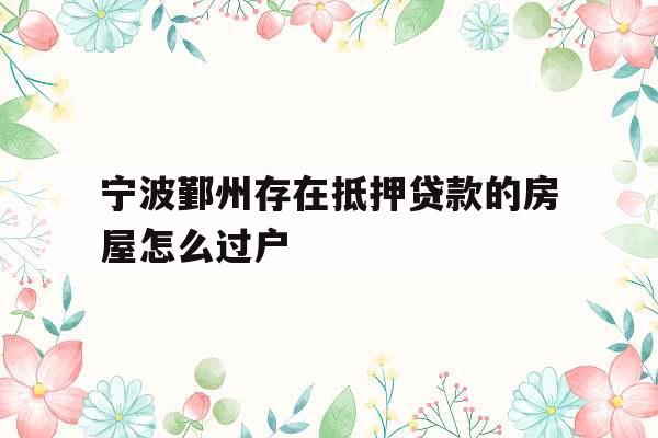宁波鄞州存在抵押贷款的房屋怎么过户