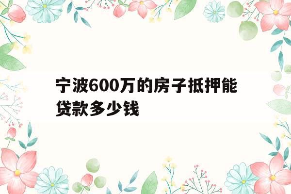 宁波600万的房子抵押能贷款多少钱