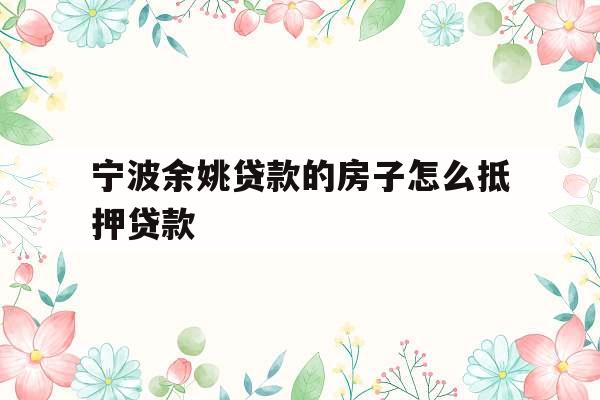 宁波余姚贷款的房子怎么抵押贷款