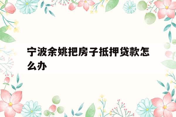 宁波余姚把房子抵押贷款怎么办